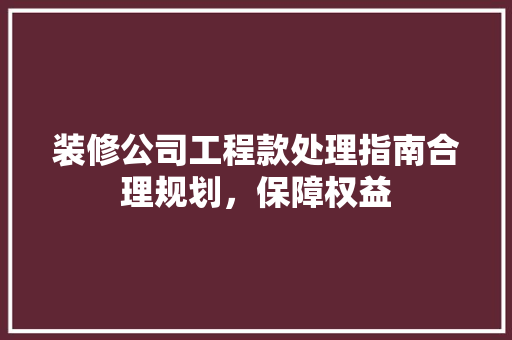 装修公司工程款处理指南合理规划，保障权益