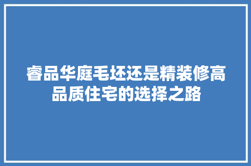 睿品华庭毛坯还是精装修高品质住宅的选择之路
