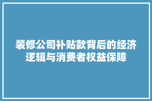 装修公司补贴款背后的经济逻辑与消费者权益保障