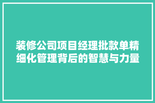 装修公司项目经理批款单精细化管理背后的智慧与力量