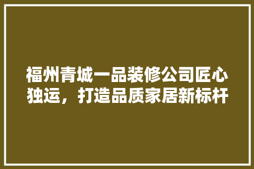 福州青城一品装修公司匠心独运，打造品质家居新标杆