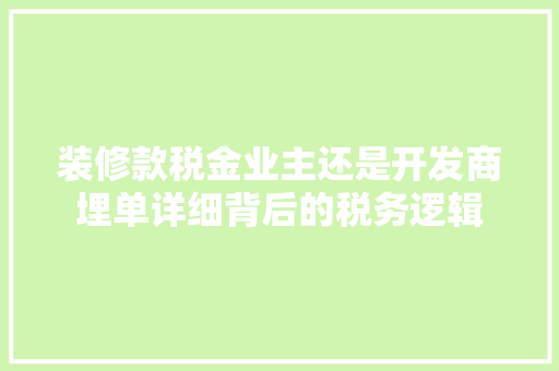装修款税金业主还是开发商埋单详细背后的税务逻辑