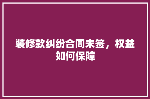 装修款纠纷合同未签，权益如何保障