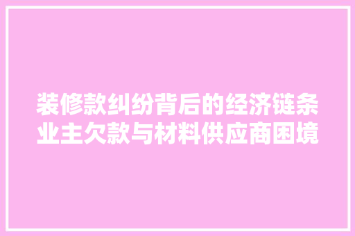 装修款纠纷背后的经济链条业主欠款与材料供应商困境