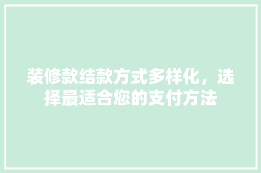 装修款结款方式多样化，选择最适合您的支付方法