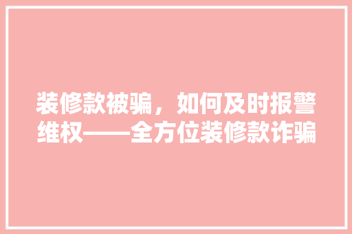 装修款被骗，如何及时报警维权——全方位装修款诈骗报警攻略