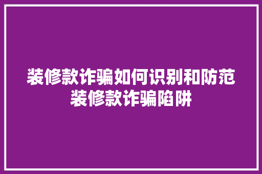 装修款诈骗如何识别和防范装修款诈骗陷阱