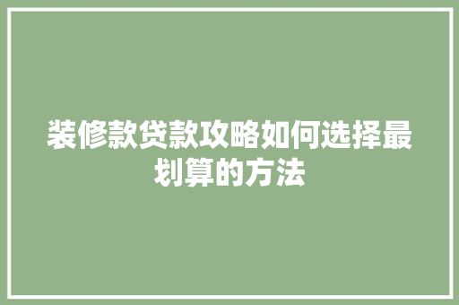 装修款贷款攻略如何选择最划算的方法