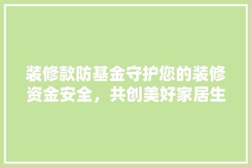装修款防基金守护您的装修资金安全，共创美好家居生活