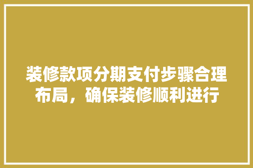 装修款项分期支付步骤合理布局，确保装修顺利进行