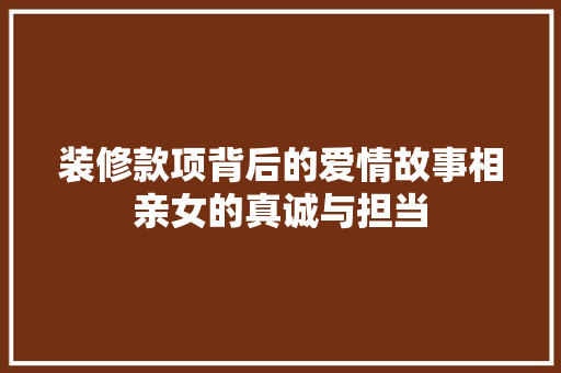 装修款项背后的爱情故事相亲女的真诚与担当