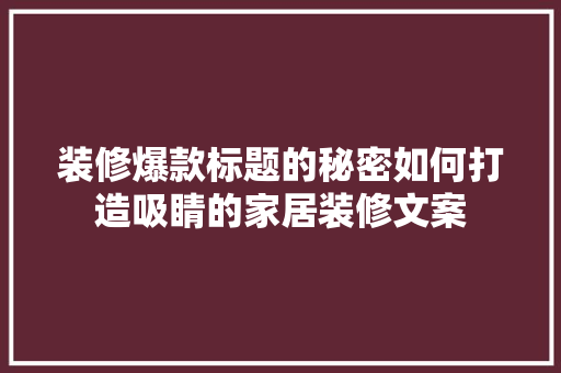 装修爆款标题的秘密如何打造吸睛的家居装修文案