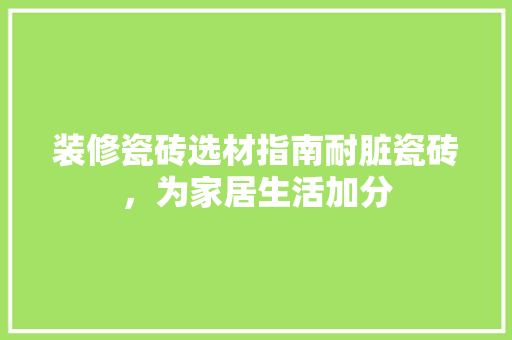 装修瓷砖选材指南耐脏瓷砖，为家居生活加分