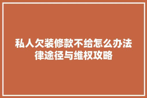 私人欠装修款不给怎么办法律途径与维权攻略