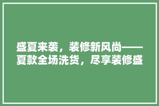 盛夏来袭，装修新风尚——夏款全场洗货，尽享装修盛宴！