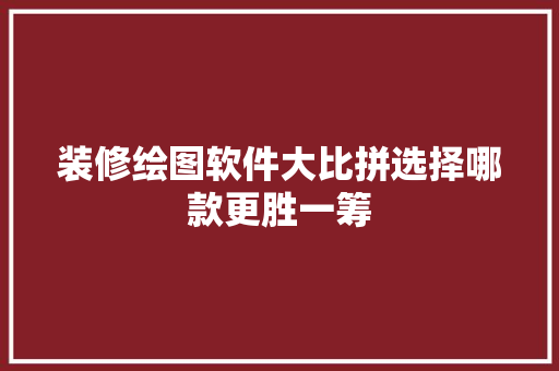 装修绘图软件大比拼选择哪款更胜一筹