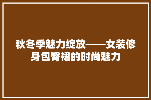 秋冬季魅力绽放——女装修身包臀裙的时尚魅力