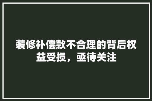 装修补偿款不合理的背后权益受损，亟待关注