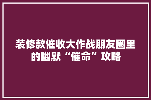 装修款催收大作战朋友圈里的幽默“催命”攻略