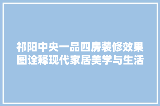 祁阳中央一品四房装修效果图诠释现代家居美学与生活品质