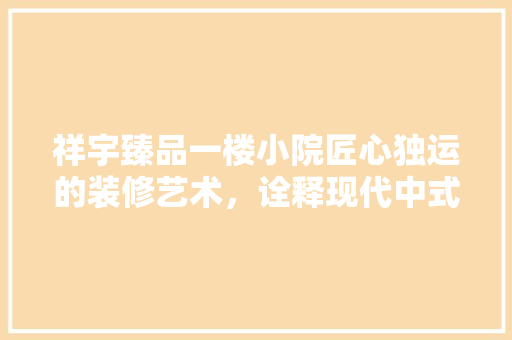 祥宇臻品一楼小院匠心独运的装修艺术，诠释现代中式之美