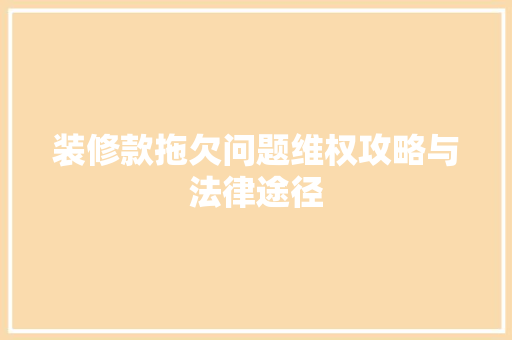 装修款拖欠问题维权攻略与法律途径