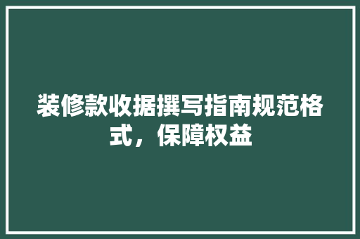 装修款收据撰写指南规范格式，保障权益