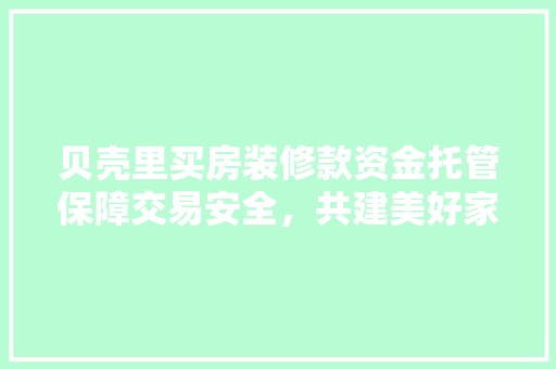 贝壳里买房装修款资金托管保障交易安全，共建美好家园