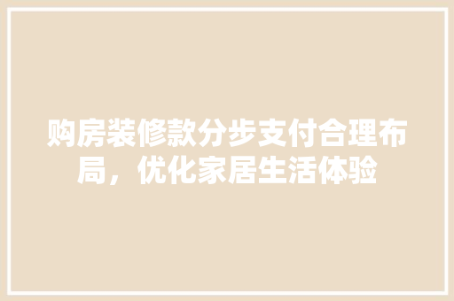 购房装修款分步支付合理布局，优化家居生活体验
