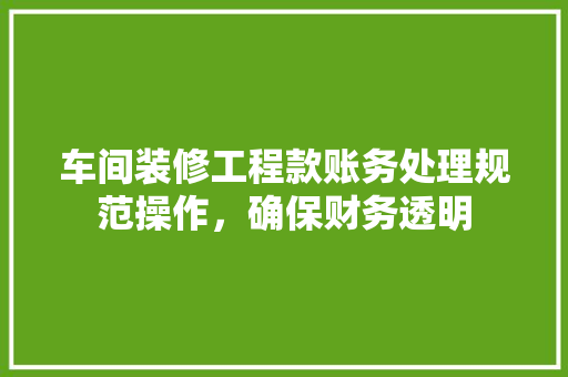 车间装修工程款账务处理规范操作，确保财务透明