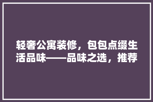 轻奢公寓装修，包包点缀生活品味——品味之选，推荐这款包包！