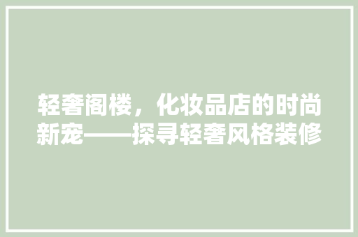 轻奢阁楼，化妆品店的时尚新宠——探寻轻奢风格装修的魅力  第1张