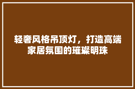 轻奢风格吊顶灯，打造高端家居氛围的璀璨明珠