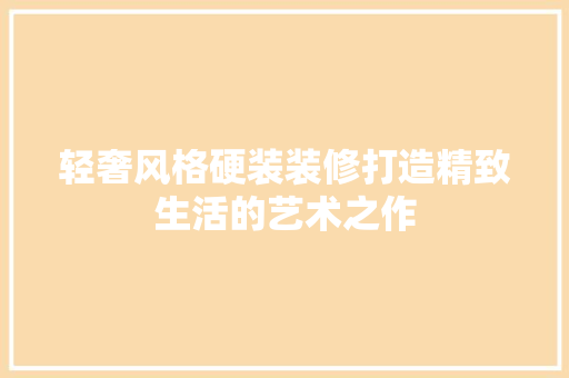 轻奢风格硬装装修打造精致生活的艺术之作  第1张