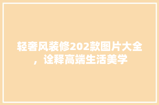 轻奢风装修202款图片大全，诠释高端生活美学