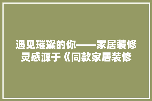 遇见璀璨的你——家居装修灵感源于《同款家居装修