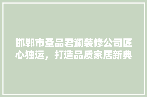 邯郸市圣品君澜装修公司匠心独运，打造品质家居新典范