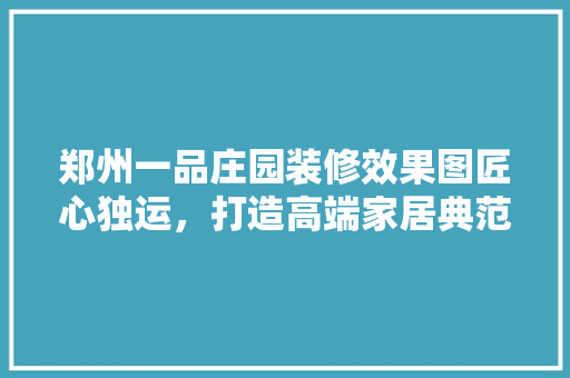 郑州一品庄园装修效果图匠心独运，打造高端家居典范