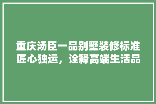 重庆汤臣一品别墅装修标准匠心独运，诠释高端生活品质