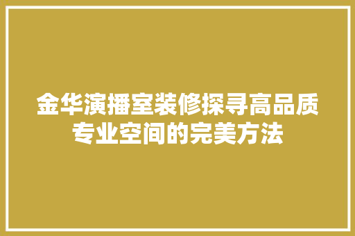 金华演播室装修探寻高品质专业空间的完美方法