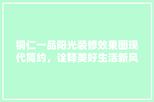 铜仁一品阳光装修效果图现代简约，诠释美好生活新风尚