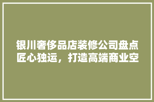 银川奢侈品店装修公司盘点匠心独运，打造高端商业空间