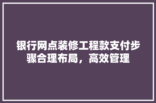 银行网点装修工程款支付步骤合理布局，高效管理