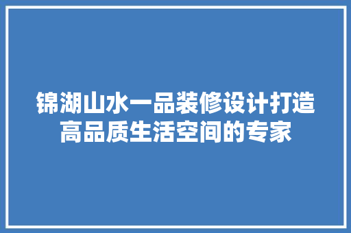 锦湖山水一品装修设计打造高品质生活空间的专家