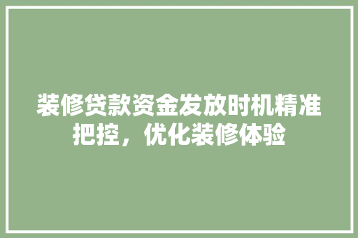 装修贷款资金发放时机精准把控，优化装修体验