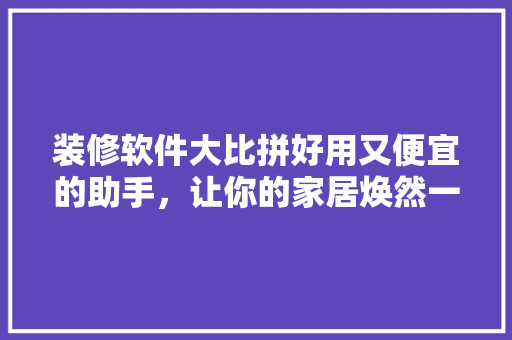 装修软件大比拼好用又便宜的助手，让你的家居焕然一新！