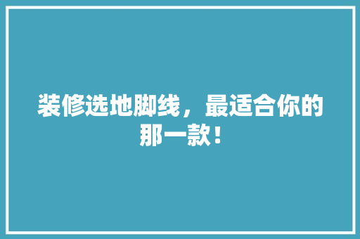 装修选地脚线，最适合你的那一款！