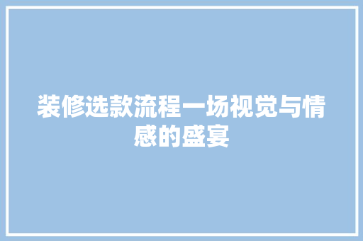 装修选款流程一场视觉与情感的盛宴