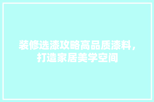 装修选漆攻略高品质漆料，打造家居美学空间