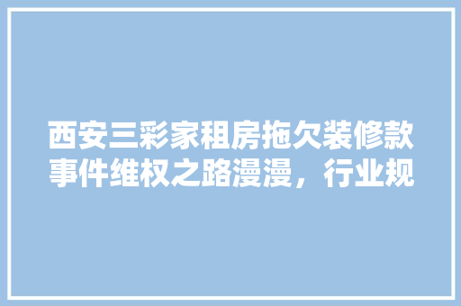 西安三彩家租房拖欠装修款事件维权之路漫漫，行业规范亟待完善